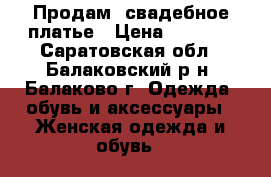 Продам  свадебное платье › Цена ­ 5 000 - Саратовская обл., Балаковский р-н, Балаково г. Одежда, обувь и аксессуары » Женская одежда и обувь   